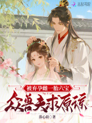 被弃孕雌一胎六宝，众兽夫求原谅章节列表